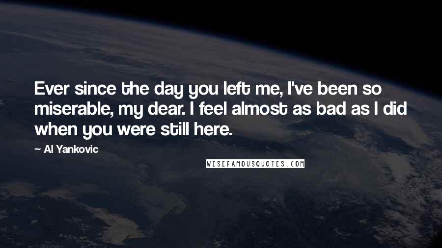 Al Yankovic Quotes: Ever since the day you left me, I've been so miserable, my dear. I feel almost as bad as I did when you were still here.