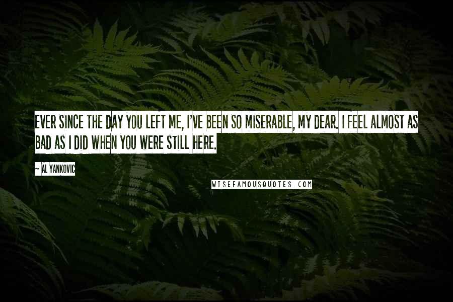 Al Yankovic Quotes: Ever since the day you left me, I've been so miserable, my dear. I feel almost as bad as I did when you were still here.