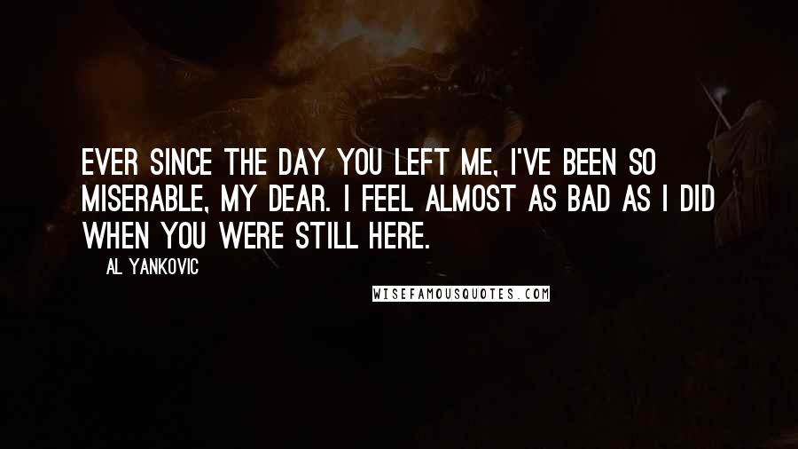 Al Yankovic Quotes: Ever since the day you left me, I've been so miserable, my dear. I feel almost as bad as I did when you were still here.