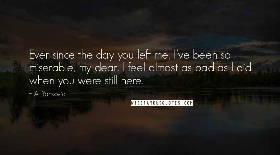 Al Yankovic Quotes: Ever since the day you left me, I've been so miserable, my dear. I feel almost as bad as I did when you were still here.