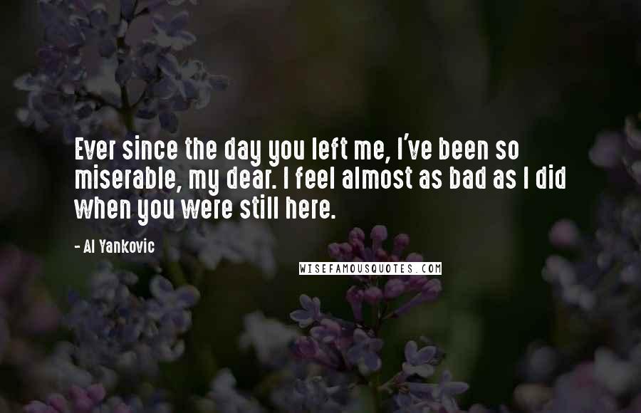 Al Yankovic Quotes: Ever since the day you left me, I've been so miserable, my dear. I feel almost as bad as I did when you were still here.