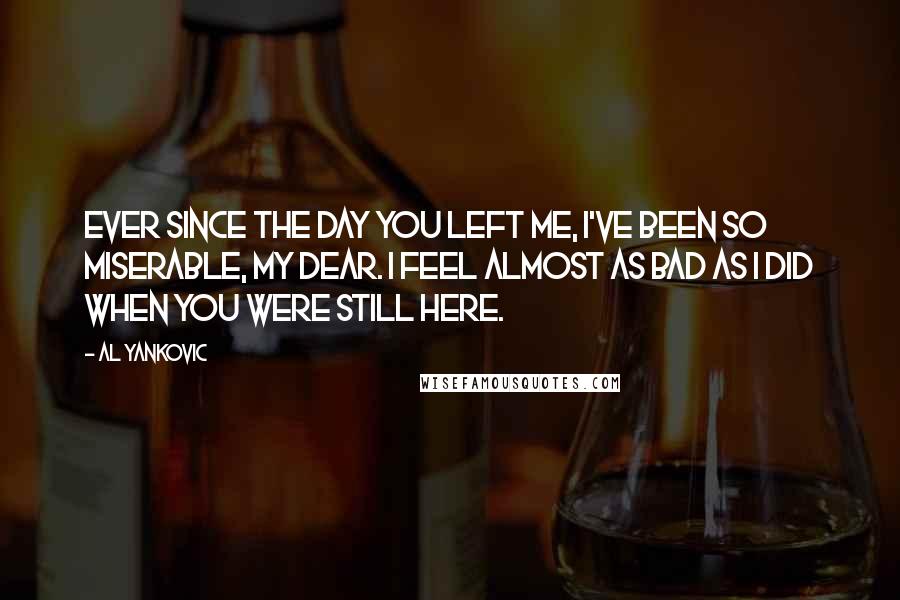 Al Yankovic Quotes: Ever since the day you left me, I've been so miserable, my dear. I feel almost as bad as I did when you were still here.