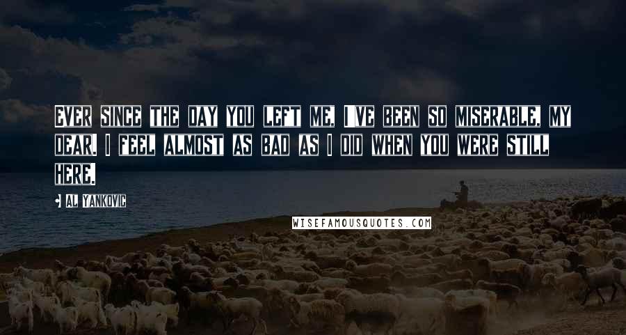 Al Yankovic Quotes: Ever since the day you left me, I've been so miserable, my dear. I feel almost as bad as I did when you were still here.
