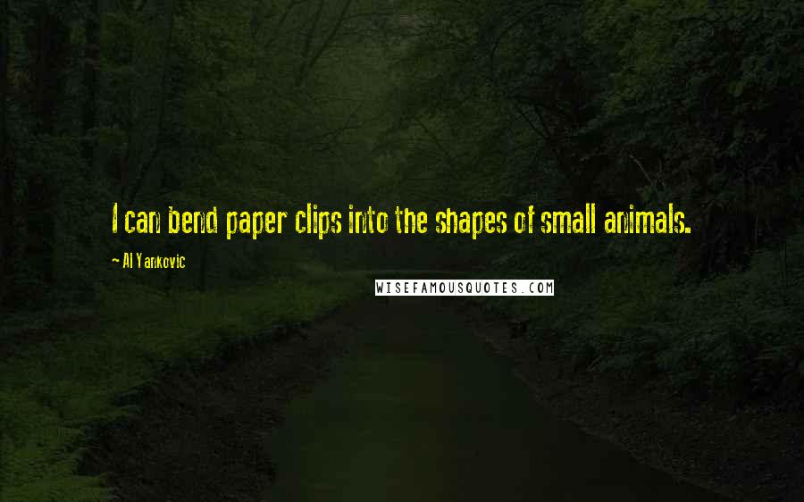 Al Yankovic Quotes: I can bend paper clips into the shapes of small animals.