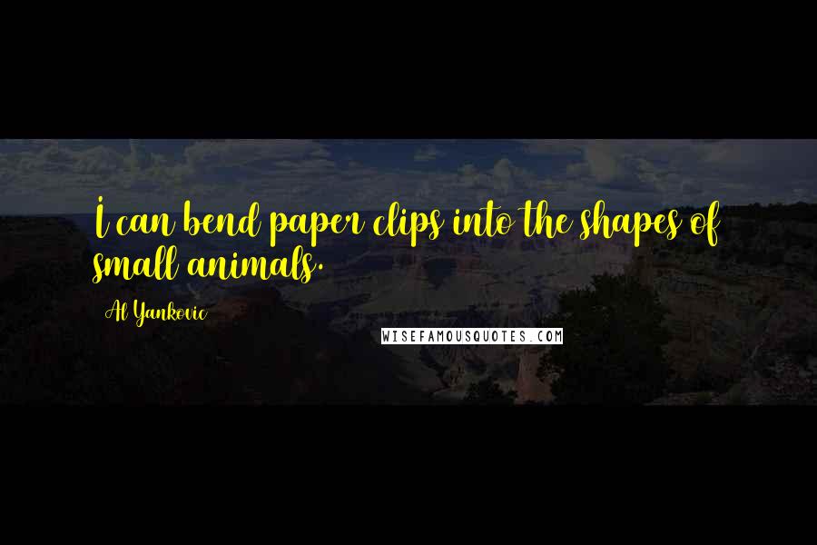 Al Yankovic Quotes: I can bend paper clips into the shapes of small animals.
