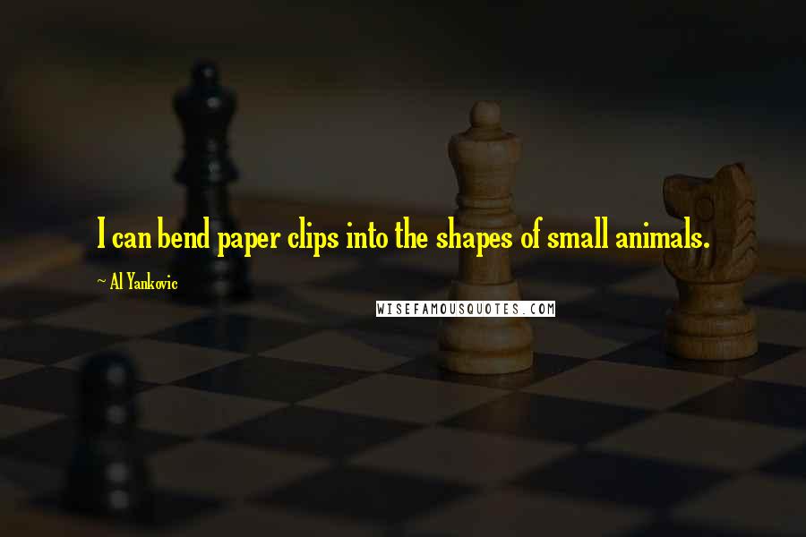 Al Yankovic Quotes: I can bend paper clips into the shapes of small animals.