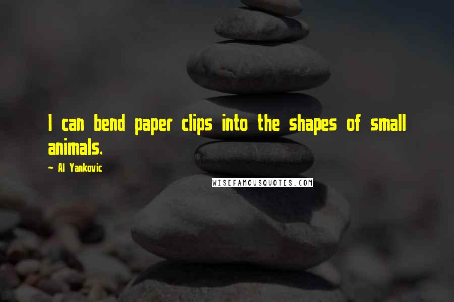 Al Yankovic Quotes: I can bend paper clips into the shapes of small animals.