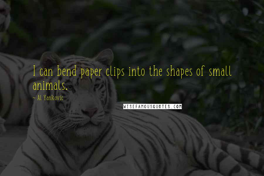 Al Yankovic Quotes: I can bend paper clips into the shapes of small animals.