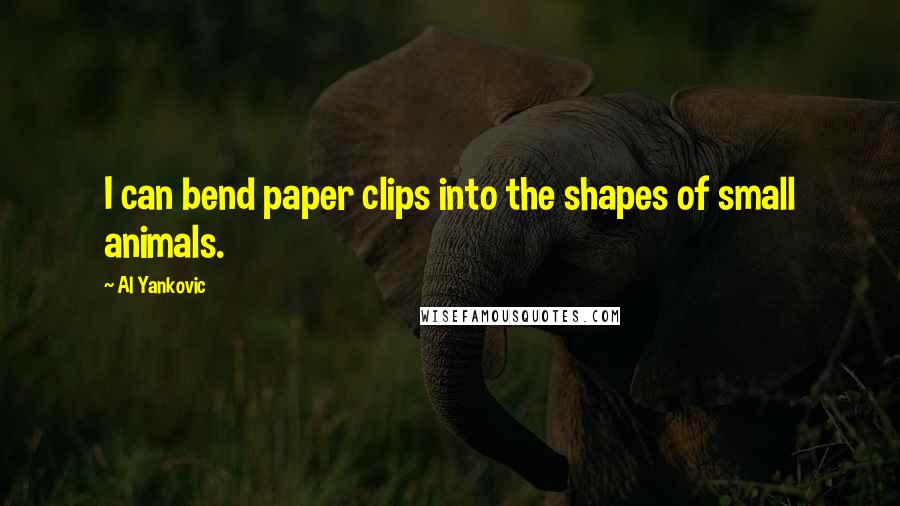 Al Yankovic Quotes: I can bend paper clips into the shapes of small animals.