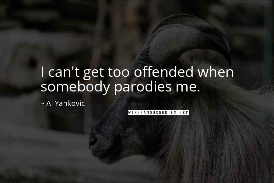 Al Yankovic Quotes: I can't get too offended when somebody parodies me.