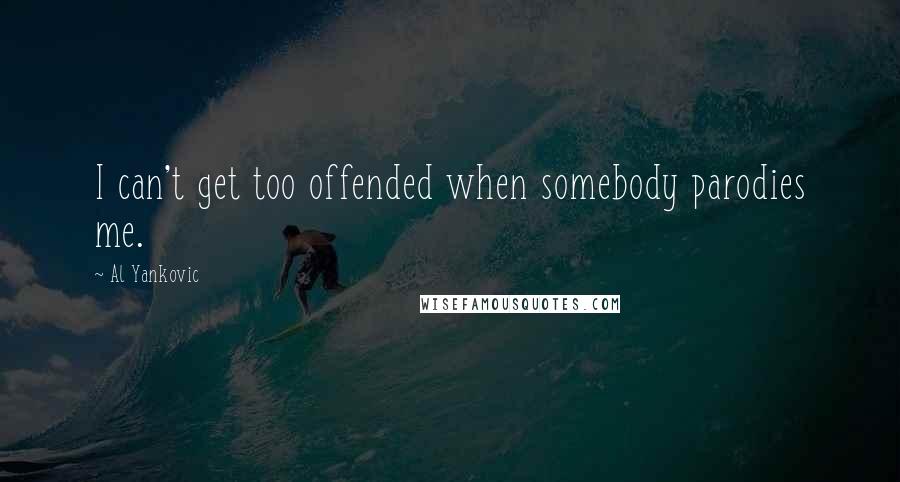 Al Yankovic Quotes: I can't get too offended when somebody parodies me.