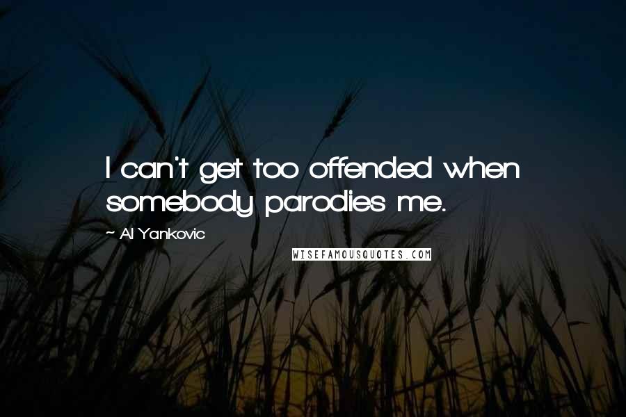 Al Yankovic Quotes: I can't get too offended when somebody parodies me.