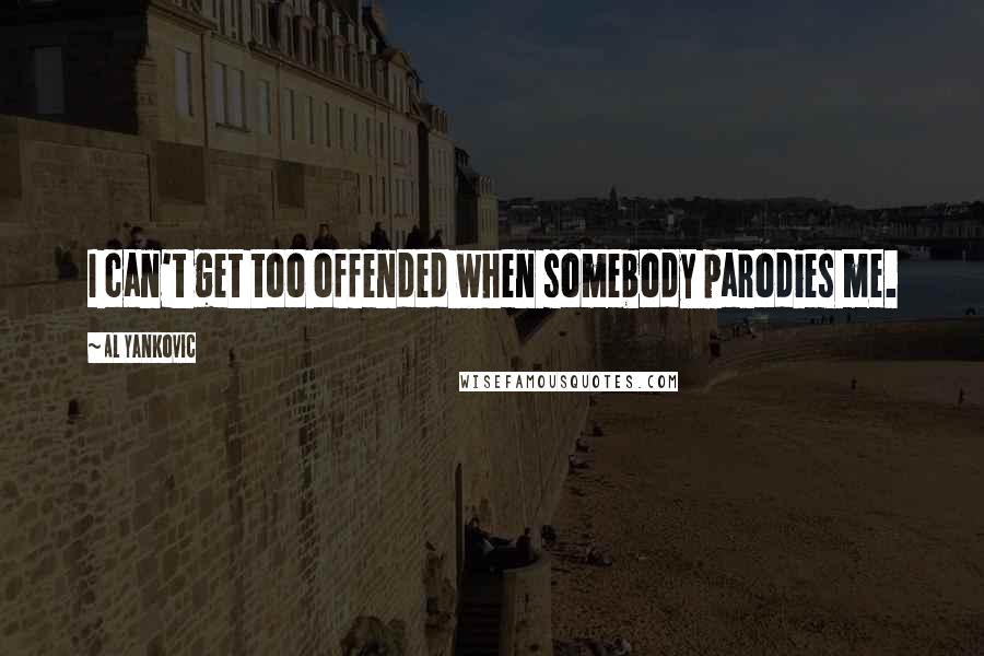 Al Yankovic Quotes: I can't get too offended when somebody parodies me.