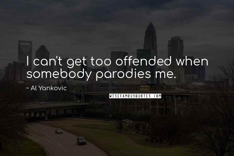 Al Yankovic Quotes: I can't get too offended when somebody parodies me.