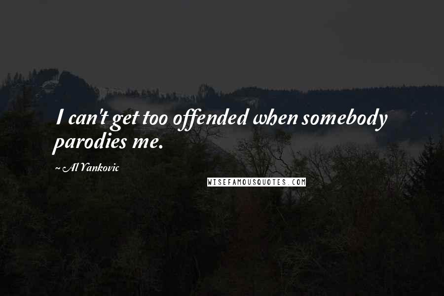 Al Yankovic Quotes: I can't get too offended when somebody parodies me.