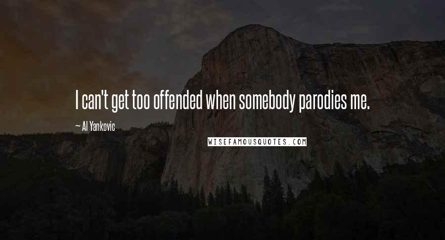 Al Yankovic Quotes: I can't get too offended when somebody parodies me.