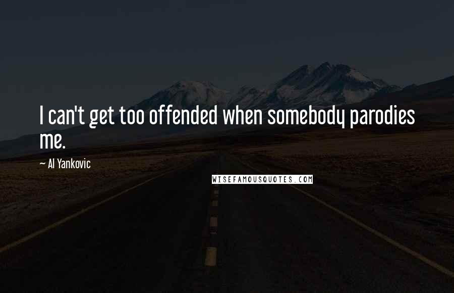 Al Yankovic Quotes: I can't get too offended when somebody parodies me.