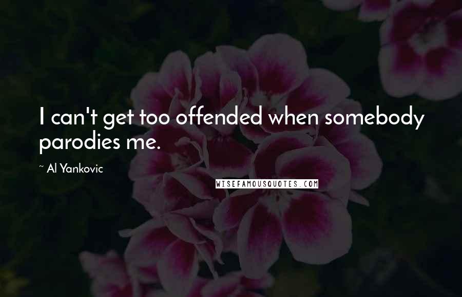 Al Yankovic Quotes: I can't get too offended when somebody parodies me.