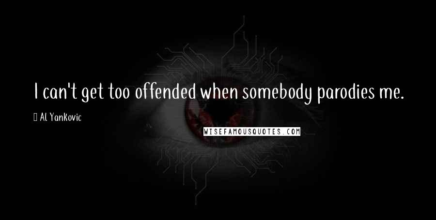 Al Yankovic Quotes: I can't get too offended when somebody parodies me.