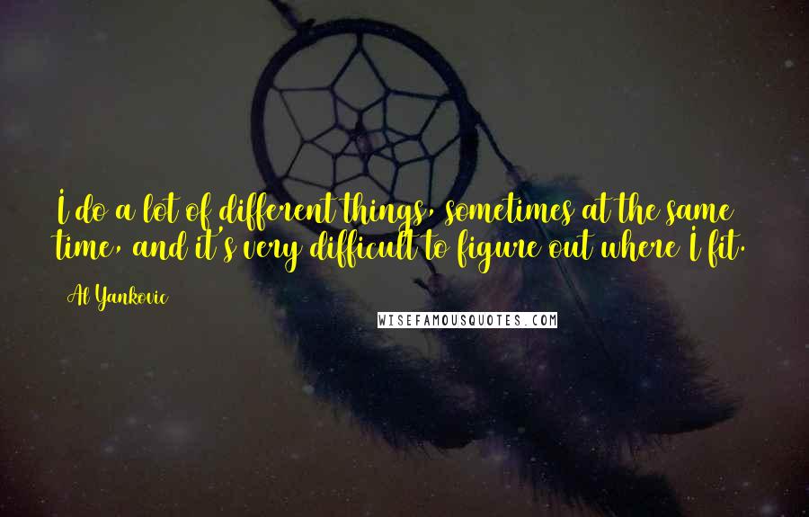 Al Yankovic Quotes: I do a lot of different things, sometimes at the same time, and it's very difficult to figure out where I fit.