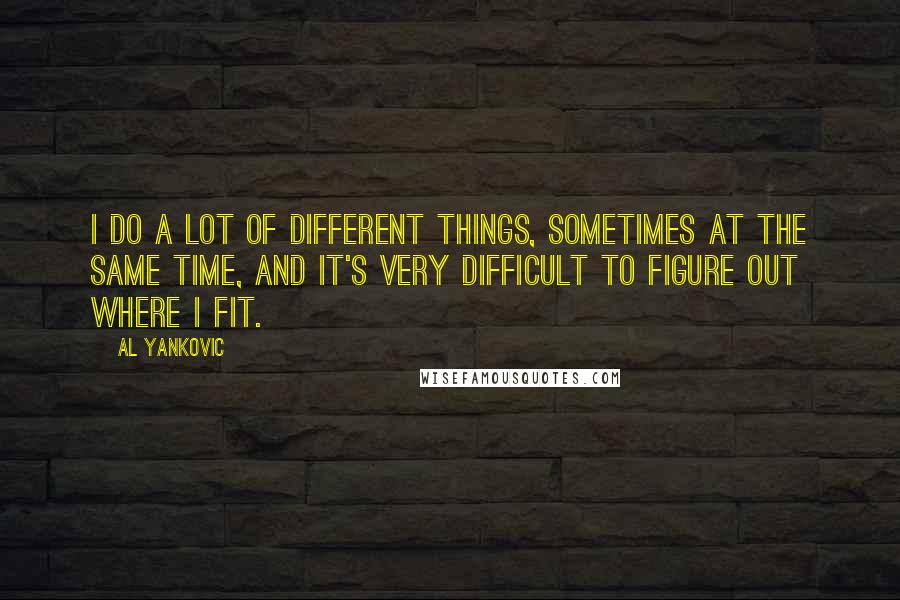 Al Yankovic Quotes: I do a lot of different things, sometimes at the same time, and it's very difficult to figure out where I fit.