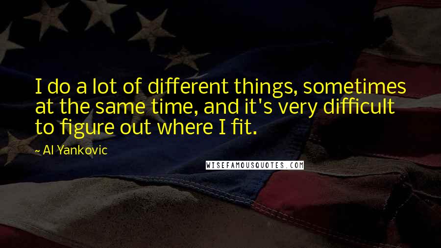 Al Yankovic Quotes: I do a lot of different things, sometimes at the same time, and it's very difficult to figure out where I fit.