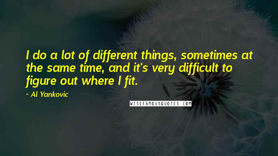 Al Yankovic Quotes: I do a lot of different things, sometimes at the same time, and it's very difficult to figure out where I fit.