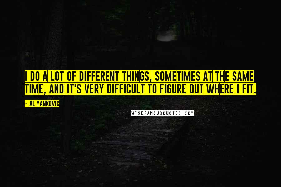 Al Yankovic Quotes: I do a lot of different things, sometimes at the same time, and it's very difficult to figure out where I fit.