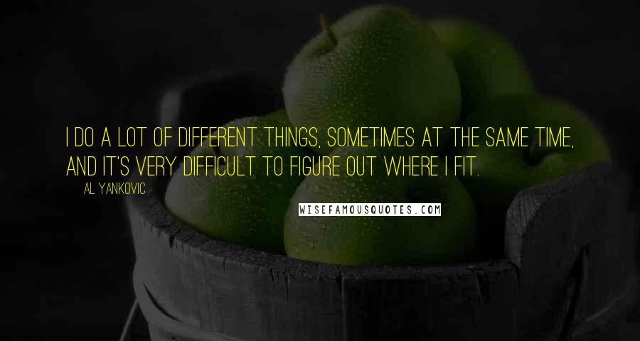 Al Yankovic Quotes: I do a lot of different things, sometimes at the same time, and it's very difficult to figure out where I fit.