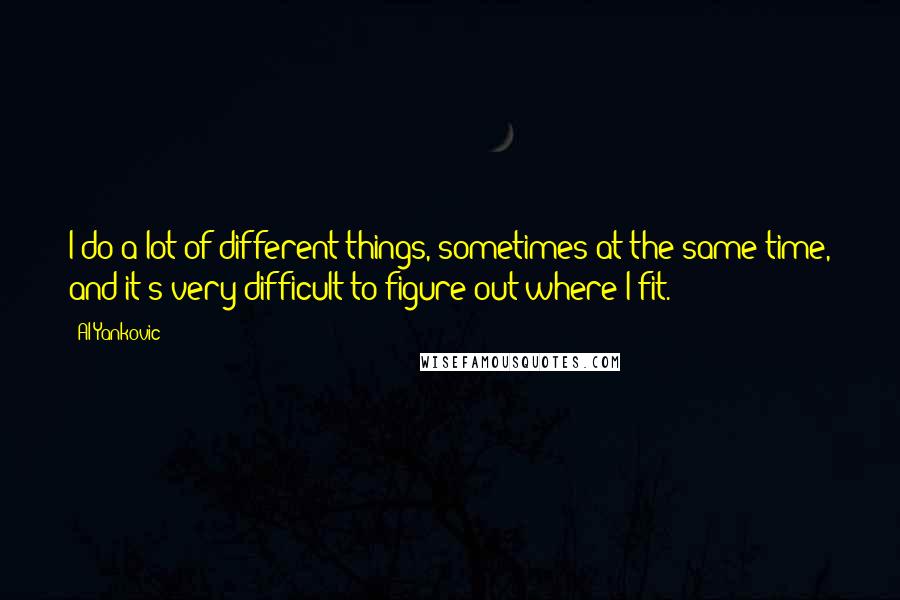 Al Yankovic Quotes: I do a lot of different things, sometimes at the same time, and it's very difficult to figure out where I fit.