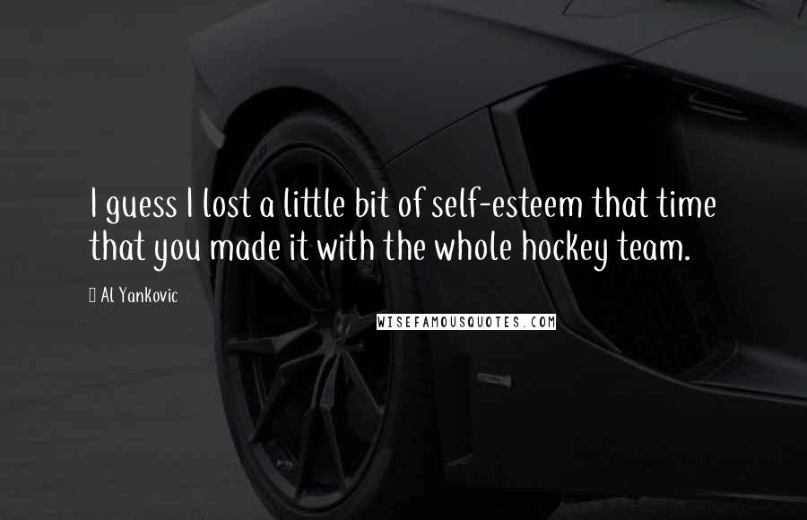 Al Yankovic Quotes: I guess I lost a little bit of self-esteem that time that you made it with the whole hockey team.