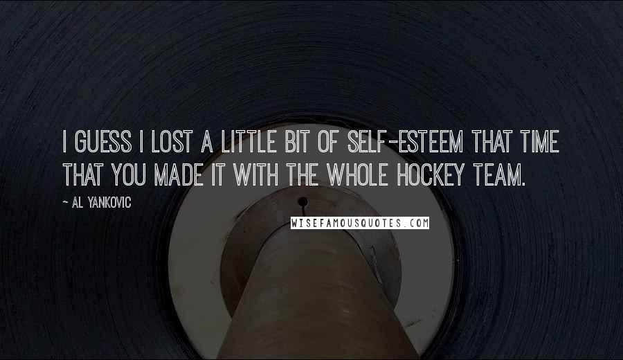 Al Yankovic Quotes: I guess I lost a little bit of self-esteem that time that you made it with the whole hockey team.