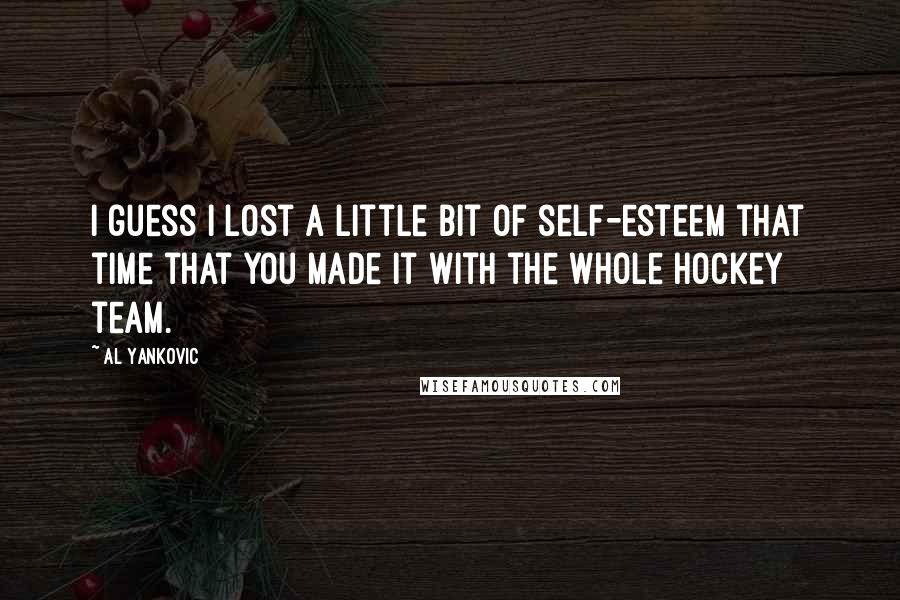 Al Yankovic Quotes: I guess I lost a little bit of self-esteem that time that you made it with the whole hockey team.