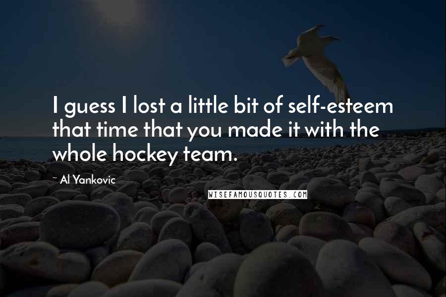 Al Yankovic Quotes: I guess I lost a little bit of self-esteem that time that you made it with the whole hockey team.