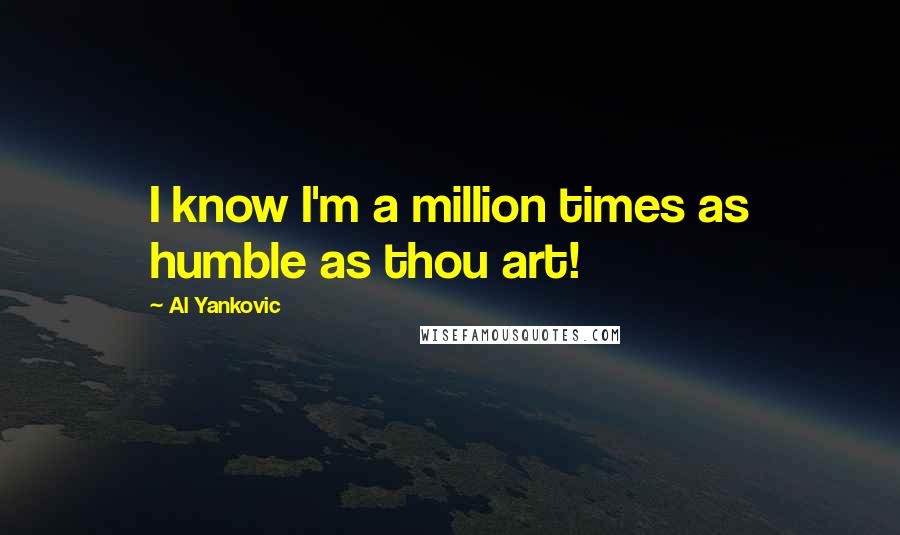 Al Yankovic Quotes: I know I'm a million times as humble as thou art!