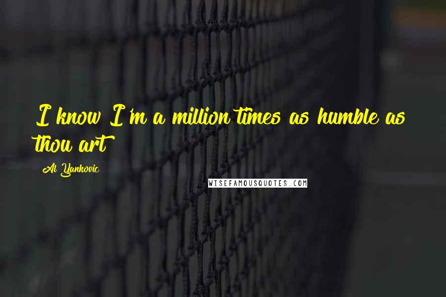 Al Yankovic Quotes: I know I'm a million times as humble as thou art!