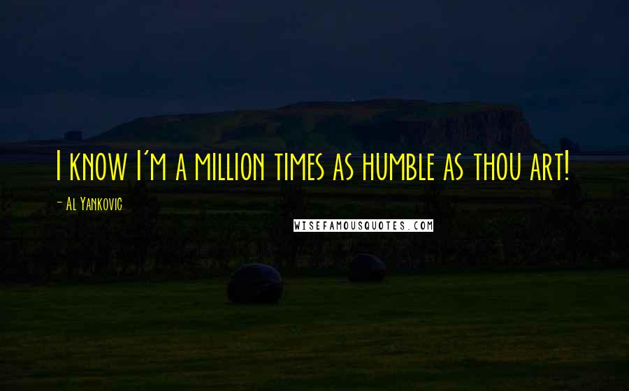 Al Yankovic Quotes: I know I'm a million times as humble as thou art!