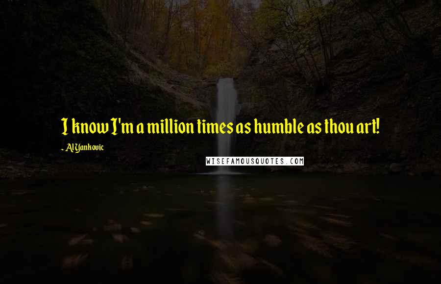 Al Yankovic Quotes: I know I'm a million times as humble as thou art!