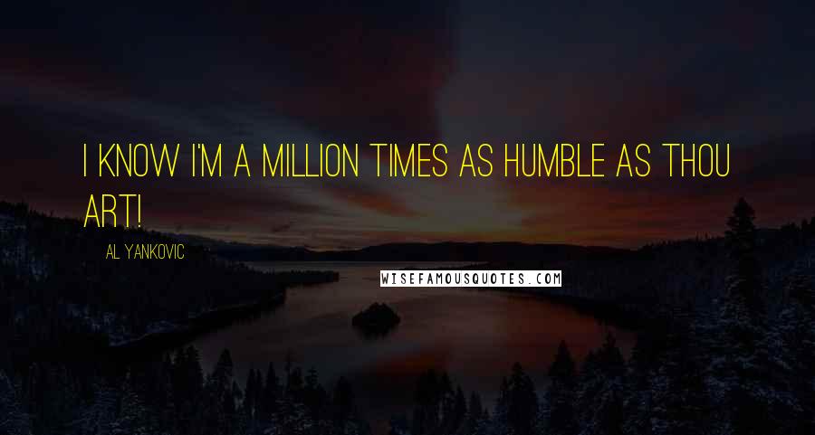 Al Yankovic Quotes: I know I'm a million times as humble as thou art!