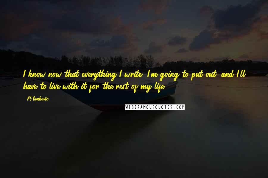 Al Yankovic Quotes: I know now that everything I write, I'm going to put out, and I'll have to live with it for the rest of my life.