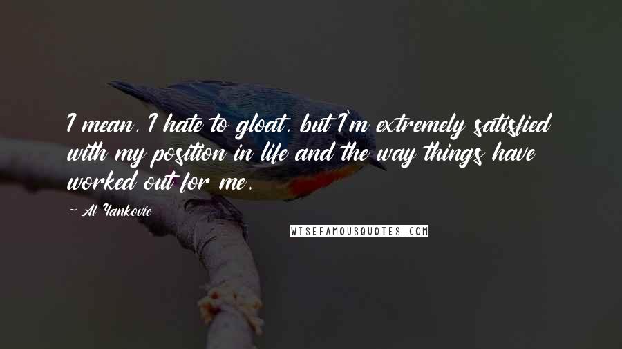 Al Yankovic Quotes: I mean, I hate to gloat, but I'm extremely satisfied with my position in life and the way things have worked out for me.