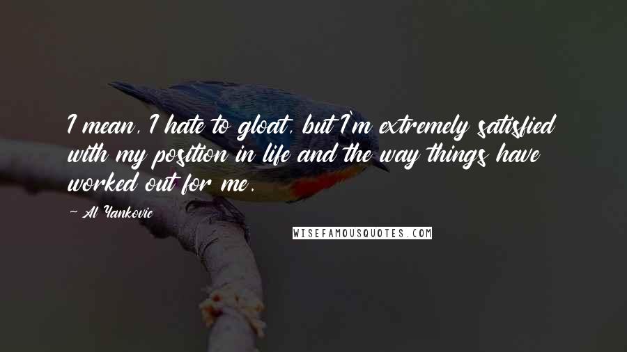 Al Yankovic Quotes: I mean, I hate to gloat, but I'm extremely satisfied with my position in life and the way things have worked out for me.