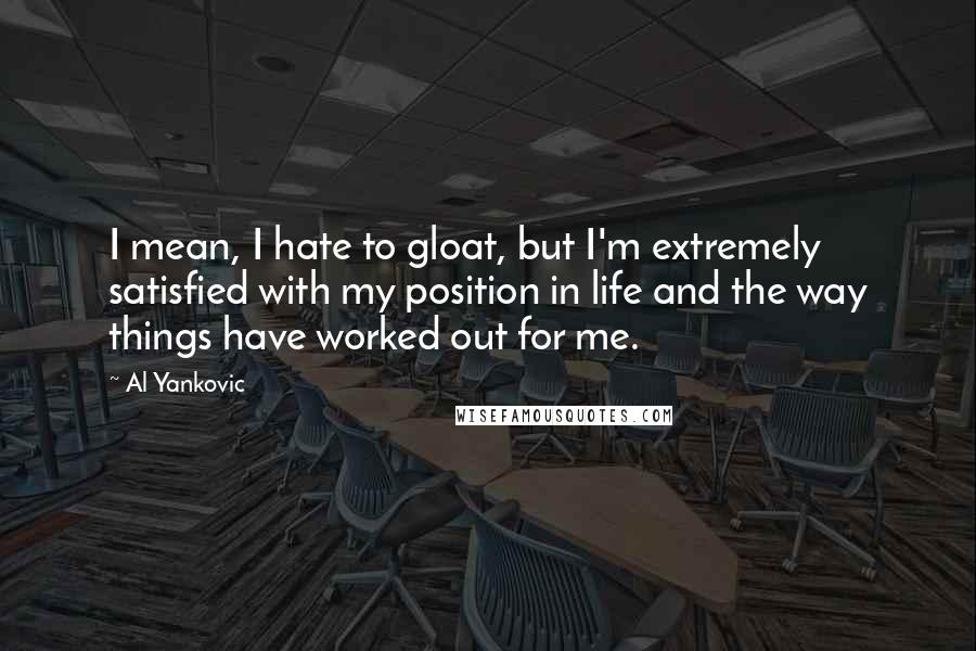 Al Yankovic Quotes: I mean, I hate to gloat, but I'm extremely satisfied with my position in life and the way things have worked out for me.