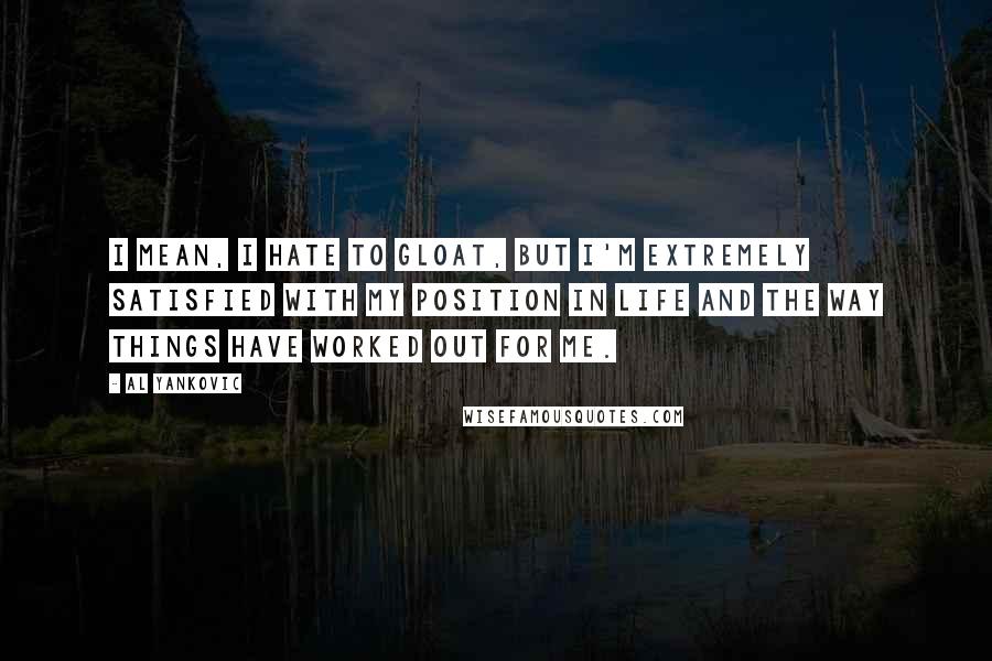 Al Yankovic Quotes: I mean, I hate to gloat, but I'm extremely satisfied with my position in life and the way things have worked out for me.