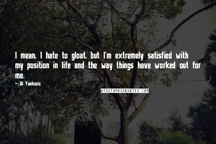 Al Yankovic Quotes: I mean, I hate to gloat, but I'm extremely satisfied with my position in life and the way things have worked out for me.