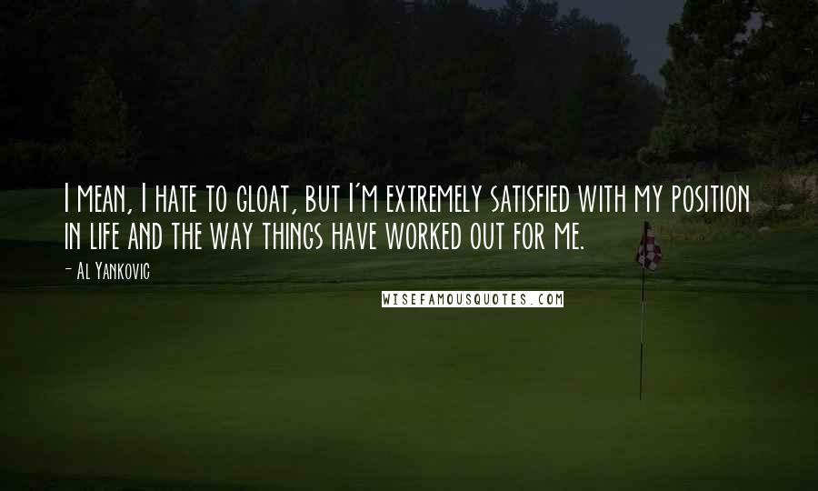 Al Yankovic Quotes: I mean, I hate to gloat, but I'm extremely satisfied with my position in life and the way things have worked out for me.