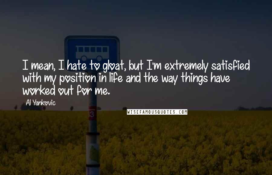 Al Yankovic Quotes: I mean, I hate to gloat, but I'm extremely satisfied with my position in life and the way things have worked out for me.