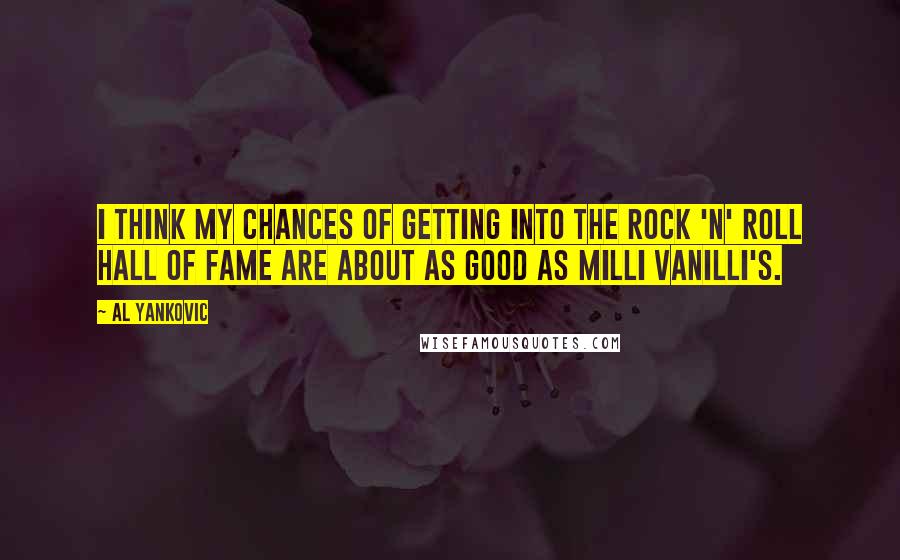 Al Yankovic Quotes: I think my chances of getting into the Rock 'N' Roll Hall Of Fame are about as good as Milli Vanilli's.
