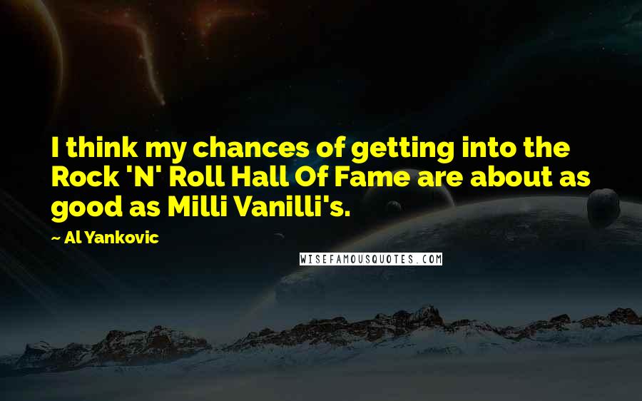 Al Yankovic Quotes: I think my chances of getting into the Rock 'N' Roll Hall Of Fame are about as good as Milli Vanilli's.