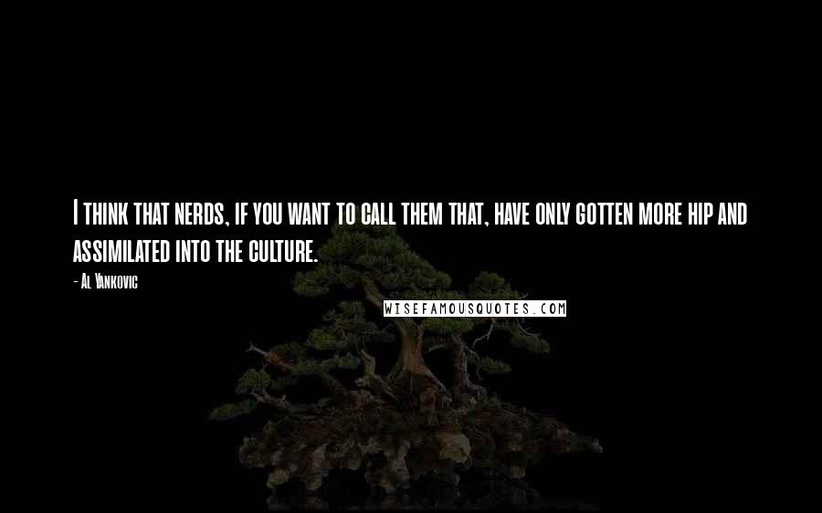 Al Yankovic Quotes: I think that nerds, if you want to call them that, have only gotten more hip and assimilated into the culture.